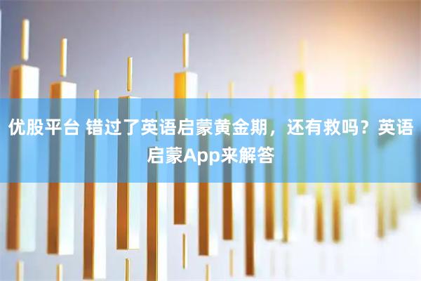 优股平台 错过了英语启蒙黄金期，还有救吗？英语启蒙App来解答