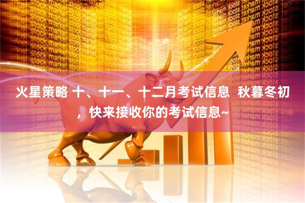 火星策略 十、十一、十二月考试信息  秋暮冬初，快来接收你的考试信息~