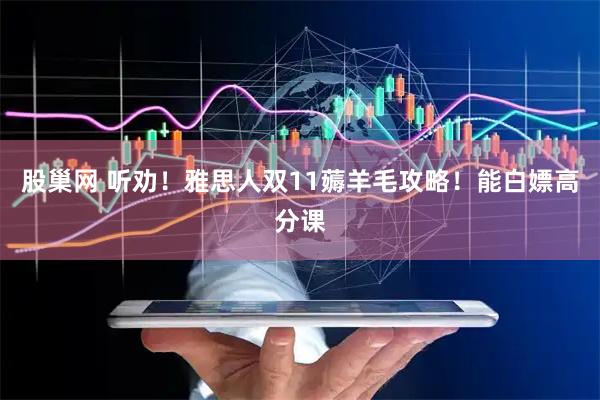 股巢网 听劝！雅思人双11薅羊毛攻略！能白嫖高分课