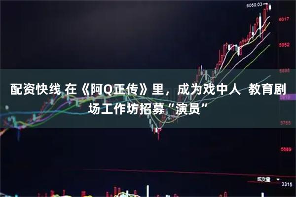 配资快线 在《阿Q正传》里，成为戏中人  教育剧场工作坊招募“演员”