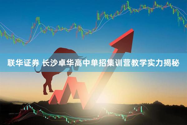 联华证券 长沙卓华高中单招集训营教学实力揭秘