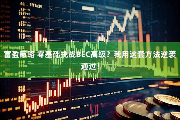富盈策略 零基础挑战BEC高级？我用这套方法逆袭通过！