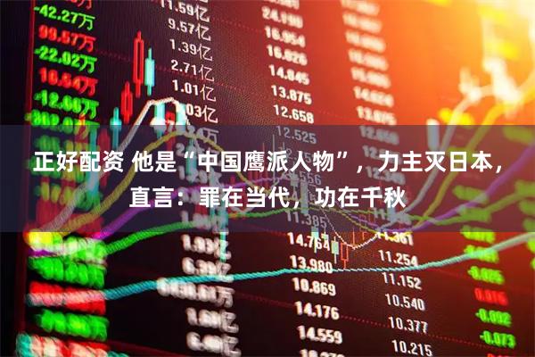 正好配资 他是“中国鹰派人物”，力主灭日本，直言：罪在当代，功在千秋