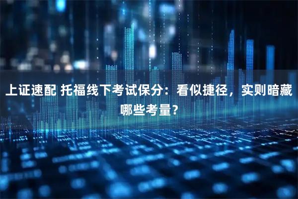 上证速配 托福线下考试保分：看似捷径，实则暗藏哪些考量？