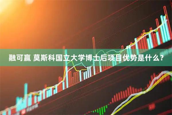 融可赢 莫斯科国立大学博士后项目优势是什么？