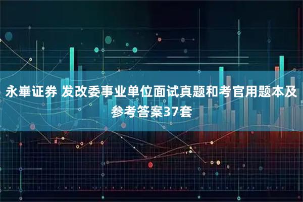 永崋证券 发改委事业单位面试真题和考官用题本及参考答案37套