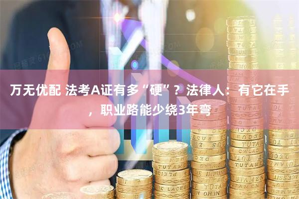万无优配 法考A证有多“硬”？法律人：有它在手，职业路能少绕3年弯