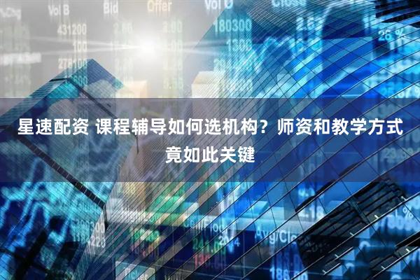 星速配资 课程辅导如何选机构？师资和教学方式竟如此关键