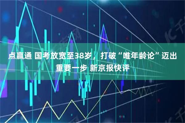 点赢通 国考放宽至38岁，打破“唯年龄论”迈出重要一步 新京报快评