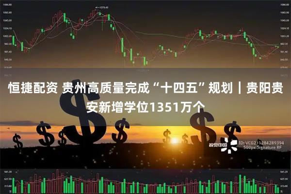 恒捷配资 贵州高质量完成“十四五”规划｜贵阳贵安新增学位1351万个