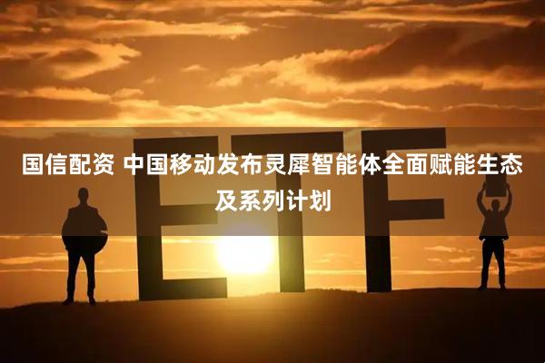 国信配资 中国移动发布灵犀智能体全面赋能生态及系列计划