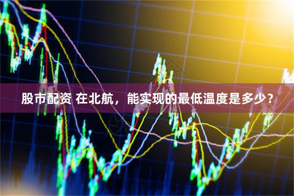 股市配资 在北航，能实现的最低温度是多少？