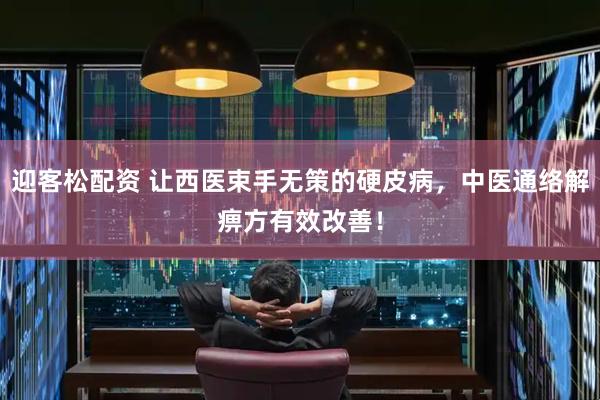 迎客松配资 让西医束手无策的硬皮病，中医通络解痹方有效改善！