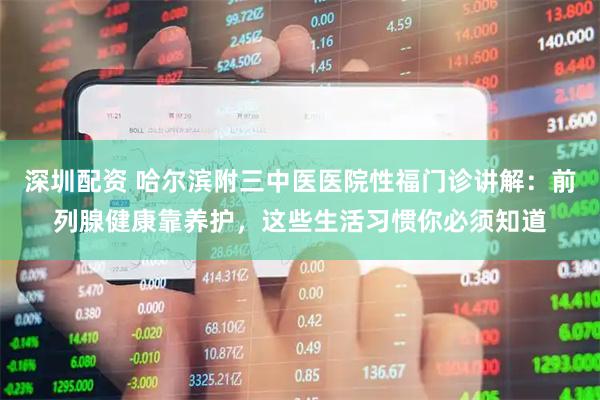 深圳配资 哈尔滨附三中医医院性福门诊讲解：前列腺健康靠养护，这些生活习惯你必须知道