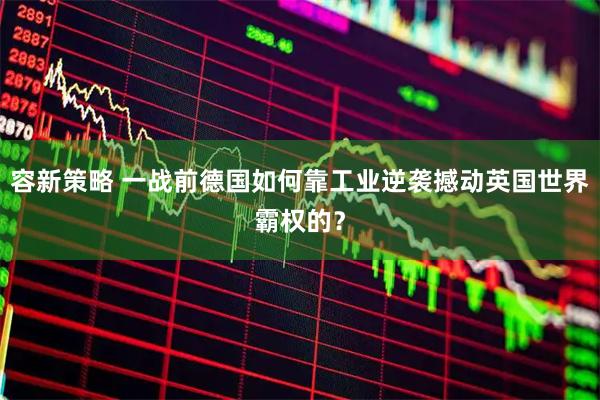 容新策略 一战前德国如何靠工业逆袭撼动英国世界霸权的？