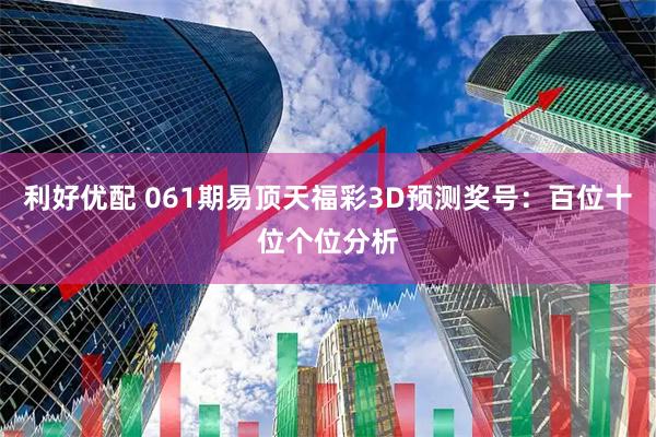 利好优配 061期易顶天福彩3D预测奖号：百位十位个位分析