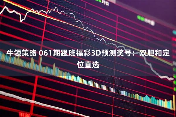 牛领策略 061期跟班福彩3D预测奖号：双胆和定位直选