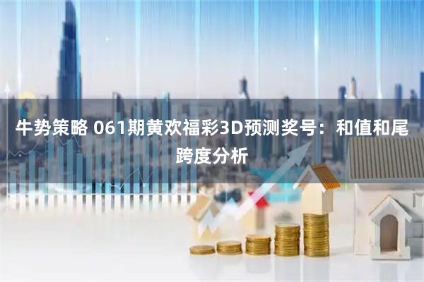 牛势策略 061期黄欢福彩3D预测奖号：和值和尾跨度分析