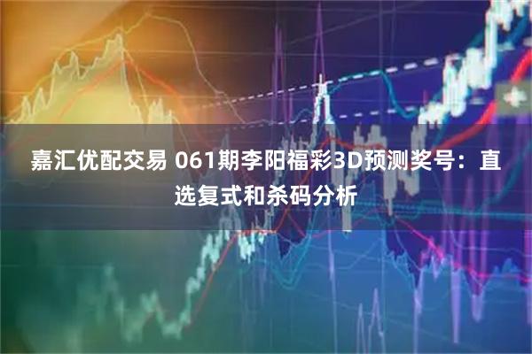 嘉汇优配交易 061期李阳福彩3D预测奖号：直选复式和杀码分析