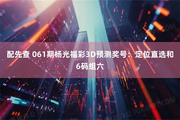 配先查 061期杨光福彩3D预测奖号：定位直选和6码组六