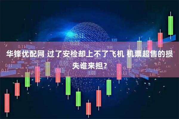 华锋优配网 过了安检却上不了飞机 机票超售的损失谁来担？