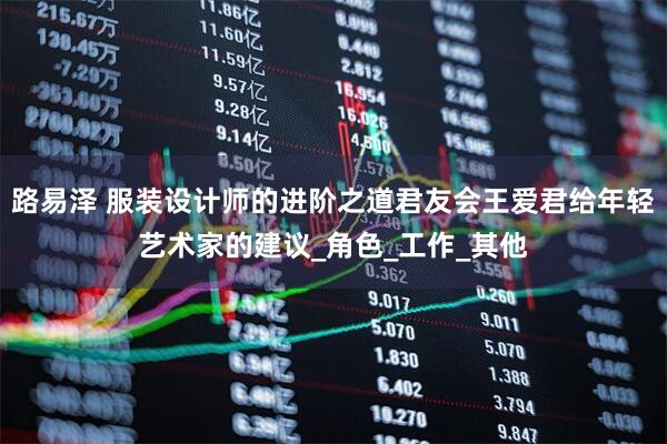 路易泽 服装设计师的进阶之道君友会王爱君给年轻艺术家的建议_角色_工作_其他
