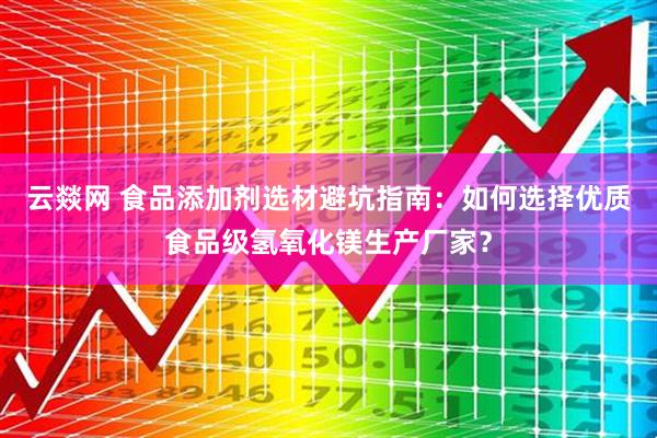 云燚网 食品添加剂选材避坑指南：如何选择优质食品级氢氧化镁生产厂家？