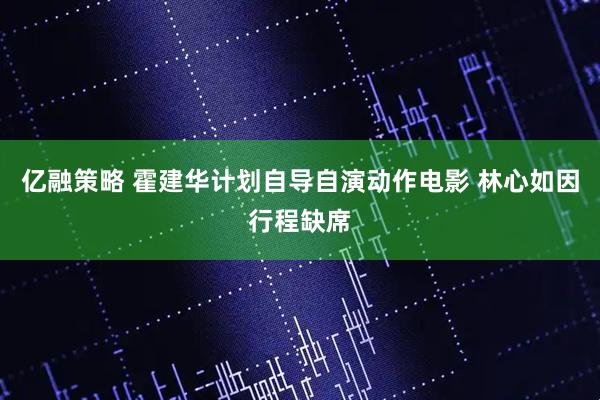亿融策略 霍建华计划自导自演动作电影 林心如因行程缺席
