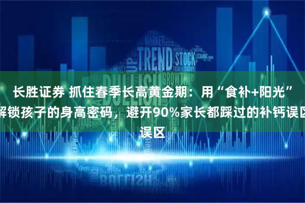 长胜证券 抓住春季长高黄金期：用“食补+阳光”解锁孩子的身高密码，避开90%家长都踩过的补钙误区