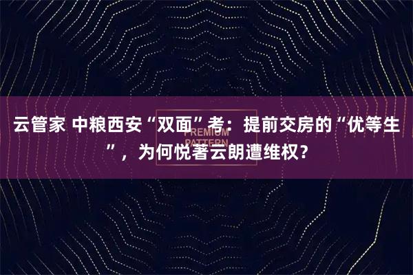 云管家 中粮西安“双面”考：提前交房的“优等生”，为何悦著云朗遭维权？