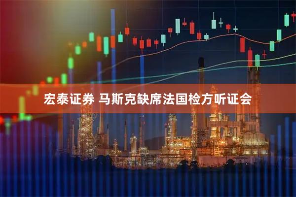 宏泰证券 马斯克缺席法国检方听证会
