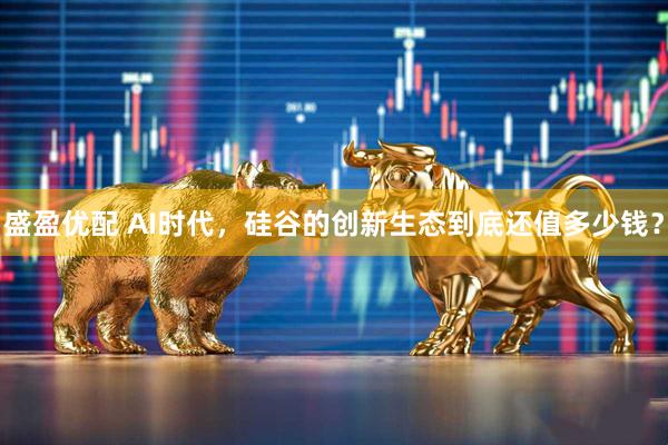 盛盈优配 AI时代，硅谷的创新生态到底还值多少钱？