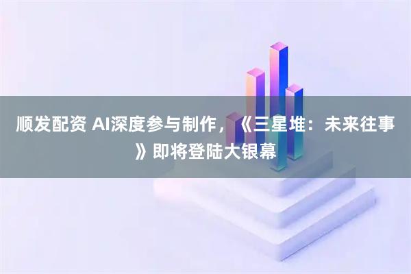 顺发配资 AI深度参与制作，《三星堆：未来往事》即将登陆大银幕