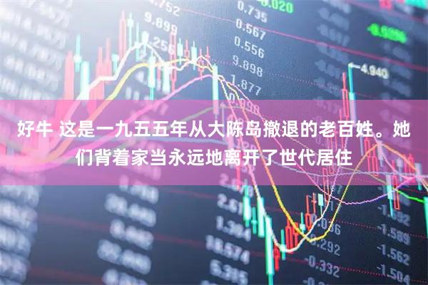 好牛 这是一九五五年从大陈岛撤退的老百姓。她们背着家当永远地离开了世代居住