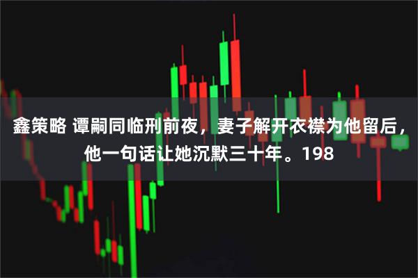 鑫策略 谭嗣同临刑前夜，妻子解开衣襟为他留后，他一句话让她沉默三十年。198