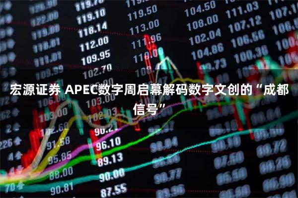 宏源证券 APEC数字周启幕　解码数字文创的“成都信号”