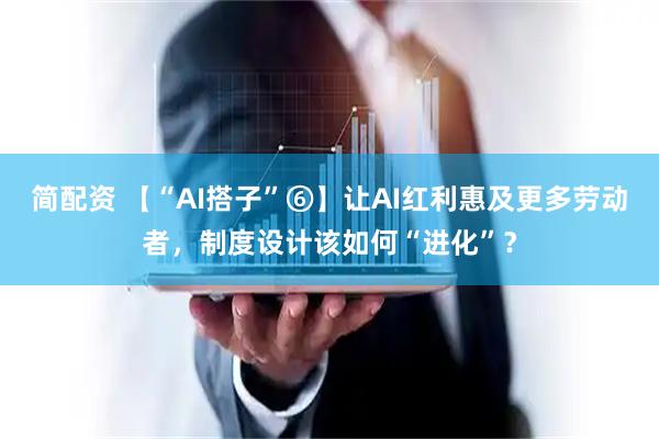 简配资 【“AI搭子”⑥】让AI红利惠及更多劳动者，制度设计该如何“进化”？