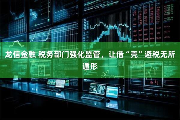 龙信金融 税务部门强化监管，让借“壳”避税无所遁形