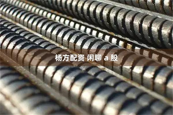 杨方配资 闲聊 a 股