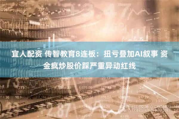 宜人配资 传智教育8连板：扭亏叠加AI叙事 资金疯炒股价踩严重异动红线